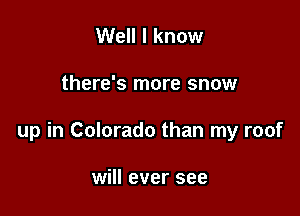 Well I know

there's more snow

up in Colorado than my roof

will ever see
