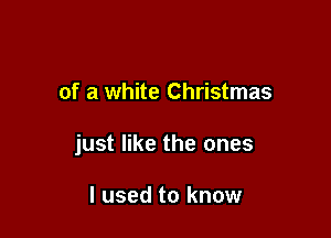 of a white Christmas

just like the ones

I used to know