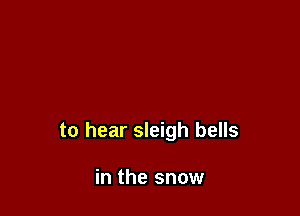 to hear sleigh bells

in the snow