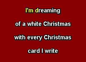 I'm dreaming

of a white Christmas

with every Christmas

card I write
