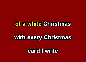 of a white Christmas

with every Christmas

card I write