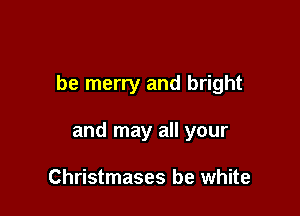 be merry and bright

and may all your

Christmases be white