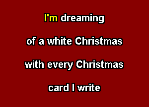 I'm dreaming

of a white Christmas

with every Christmas

card I write
