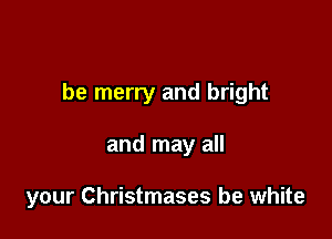 be merry and bright

and may all

your Christmases be white