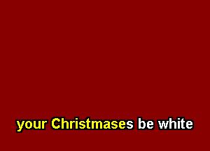 your Christmases be white