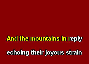 And the mountains in reply

echoing their joyous strain