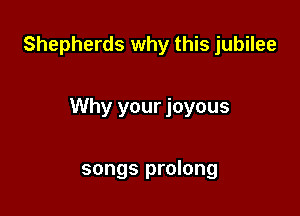 Shepherds why this jubilee

Why your joyous

songs prolong
