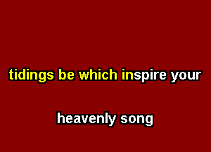 tidings be which inspire your

heavenly song