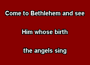 Come to Bethlehem and see

Him whose birth

the angels sing