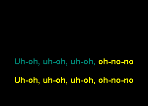 Uh-oh, uh-oh, uh-oh, oh-no-no

Uh-oh, uh-oh, uh-oh, oh-no-no