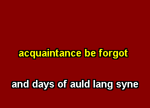 acquaintance be forgot

and days of auld Iang syne