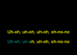 Uh-oh, uh-oh, uh-oh, oh-no-no

Uh-oh, uh-oh, uh-oh, oh-no-no
