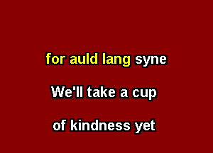 for auld lang syne

We'll take a cup

of kindness yet