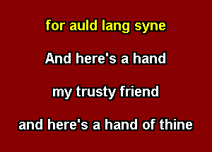 for auld lang syne

And here's a hand
my trusty friend

and here's a hand of thine