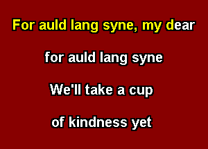 For auld lang syne, my dear

for auld lang syne

We'll take a cup

of kindness yet