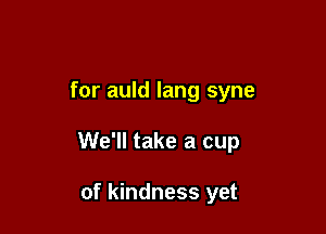 for auld lang syne

We'll take a cup

of kindness yet