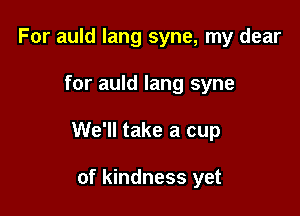 For auld lang syne, my dear

for auld lang syne

We'll take a cup

of kindness yet