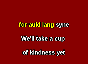 for auld lang syne

We'll take a cup

of kindness yet