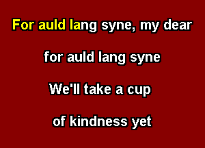 For auld lang syne, my dear

for auld lang syne

We'll take a cup

of kindness yet