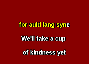 for auld lang syne

We'll take a cup

of kindness yet