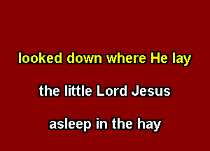 looked down where He lay

the little Lord Jesus

asleep in the hay