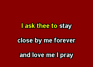 I ask thee to stay

close by me forever

and love me I pray
