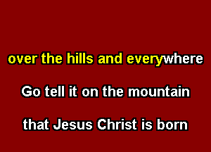 over the hills and everywhere

Go tell it on the mountain

that Jesus Christ is born