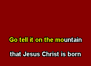 Go tell it on the mountain

that Jesus Christ is born