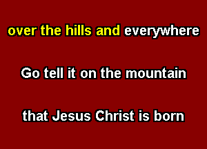 over the hills and everywhere

Go tell it on the mountain

that Jesus Christ is born