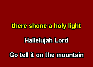 there shone a holy light

Hallelujah Lord

Go tell it on the mountain