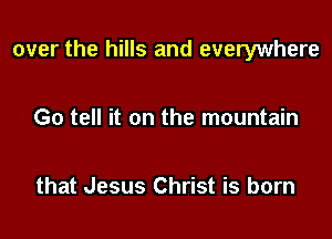 over the hills and everywhere

Go tell it on the mountain

that Jesus Christ is born