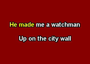 He made me a watchman

Up on the city wall