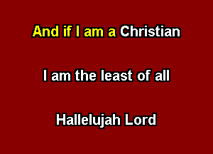 And if I am a Christian

I am the least of all

Hallelujah Lord