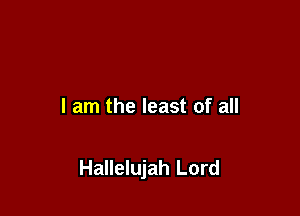 I am the least of all

Hallelujah Lord