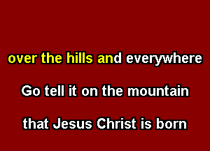 over the hills and everywhere

Go tell it on the mountain

that Jesus Christ is born