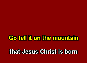 Go tell it on the mountain

that Jesus Christ is born