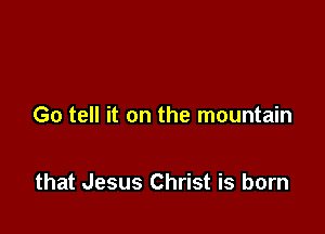 Go tell it on the mountain

that Jesus Christ is born
