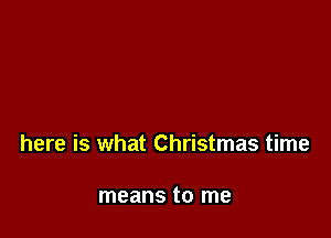here is what Christmas time

means to me