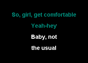 So, girl, get comfortable

Yeah-hey
Baby, not

the usual