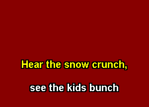 Hear the snow crunch,

see the kids bunch