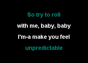 So try to roll

with me, baby, baby

I'm-a make you feel

unpredictable