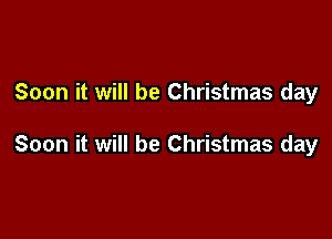 Soon it will be Christmas day

Soon it will be Christmas day