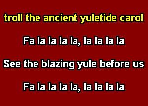 troll the ancient yuletide carol
Fa la la la la, la la la la
See the blazing yule before us

Fa la la la la, la la la la