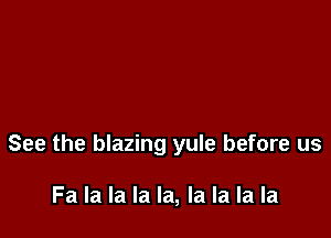 See the blazing yule before us

Fa la la la la, la la la la