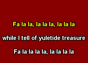 Fa la la, la la la, la la la

while I tell of yuletide treasure

Fa la la la la, la la la la