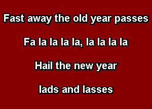 Fast away the old year passes

Fa la la la la, la la la la

Hail the new year

lads and lasses