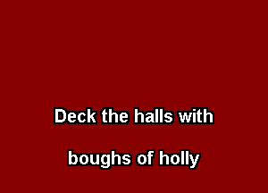 Deck the halls with

boughs of holly