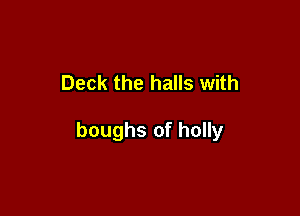 Deck the halls with

boughs of holly
