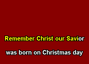 Remember Christ our Savior

was born on Christmas day