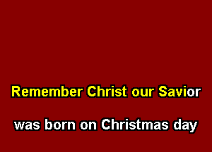 Remember Christ our Savior

was born on Christmas day